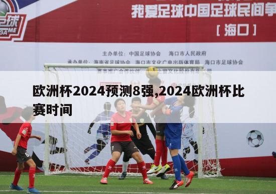 欧洲杯2024预测8强,2024欧洲杯比赛时间