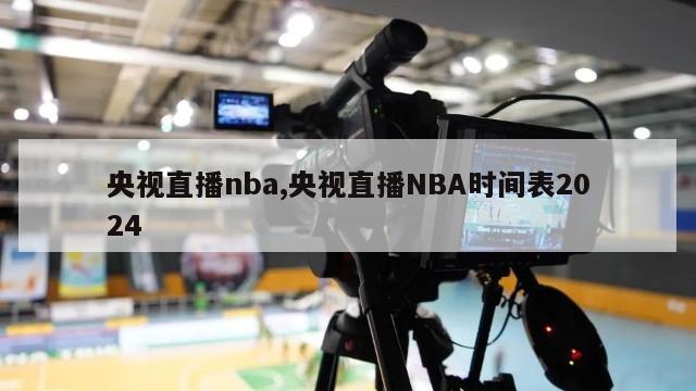 央视直播nba,央视直播NBA时间表2024