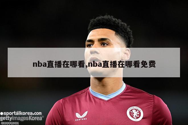 nba直播在哪看,nba直播在哪看免费