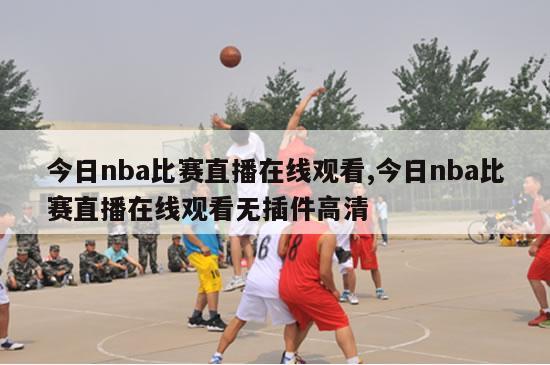 今日nba比赛直播在线观看,今日nba比赛直播在线观看无插件高清