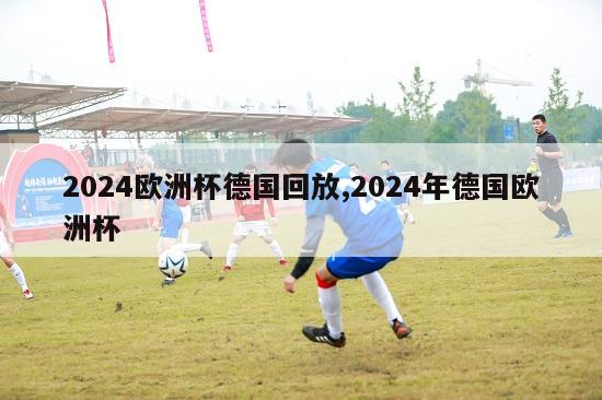 2024欧洲杯德国回放,2024年德国欧洲杯