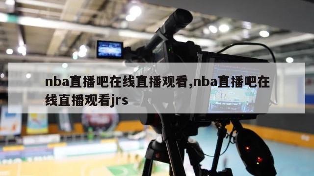 nba直播吧在线直播观看,nba直播吧在线直播观看jrs