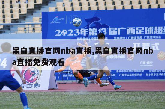 黑白直播官网nba直播,黑白直播官网nba直播免费观看