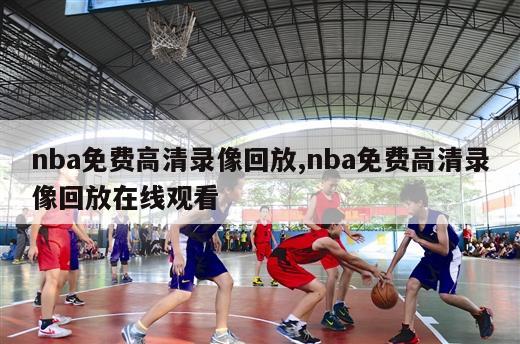 nba免费高清录像回放,nba免费高清录像回放在线观看