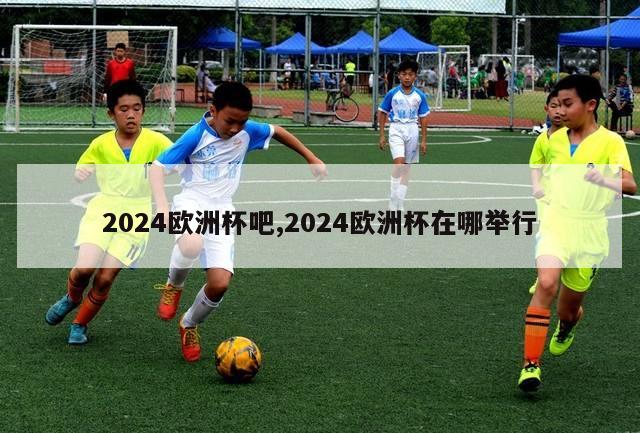 2024欧洲杯吧,2024欧洲杯在哪举行