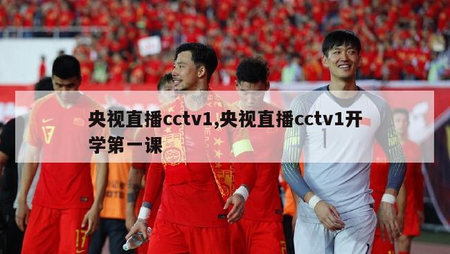 央视直播cctv1,央视直播cctv1开学第一课