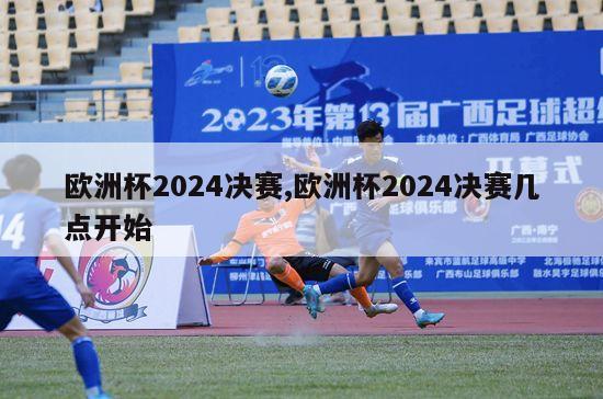 欧洲杯2024决赛,欧洲杯2024决赛几点开始