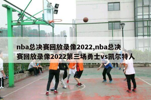 nba总决赛回放录像2022,nba总决赛回放录像2022第三场勇士vs凯尔特人