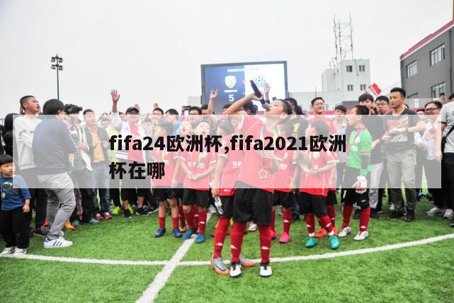 fifa24欧洲杯,fifa2021欧洲杯在哪