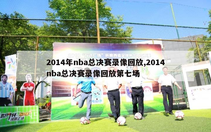 2014年nba总决赛录像回放,2014nba总决赛录像回放第七场