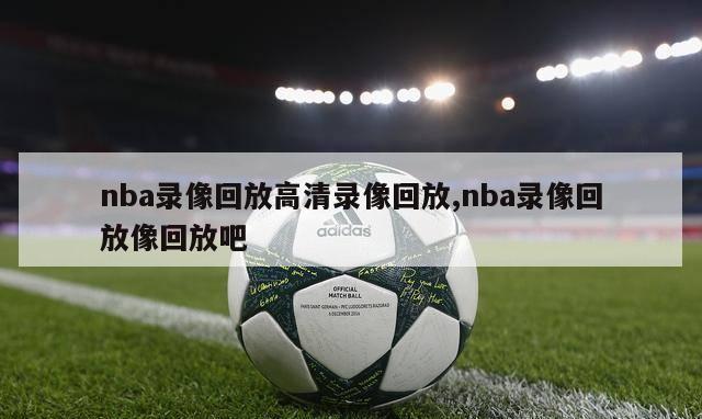 nba录像回放高清录像回放,nba录像回放像回放吧