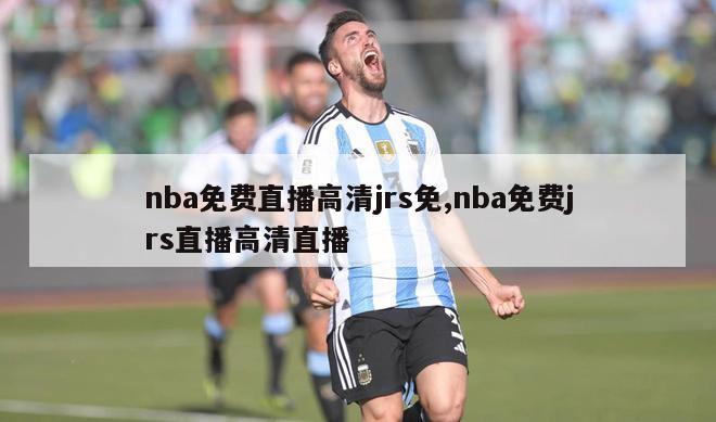 nba免费直播高清jrs免,nba免费jrs直播高清直播