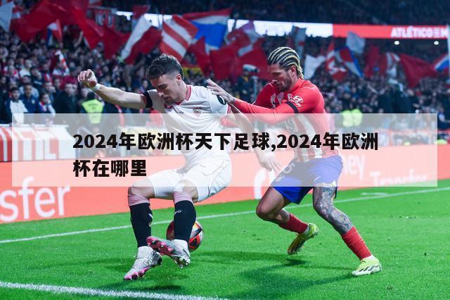 2024年欧洲杯天下足球,2024年欧洲杯在哪里