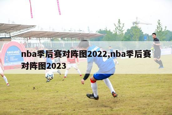 nba季后赛对阵图2022,nba季后赛对阵图2023