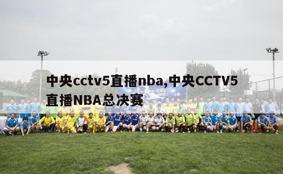 中央cctv5直播nba,中央CCTV5直播NBA总决赛