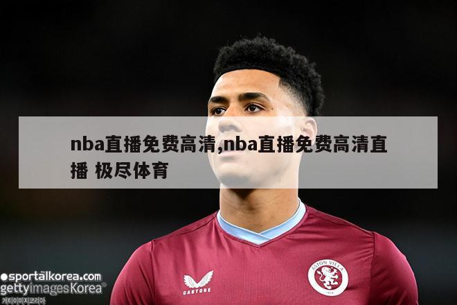 nba直播免费高清,nba直播免费高清直播 极尽体育