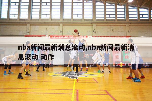 nba新闻最新消息滚动,nba新闻最新消息滚动 动作