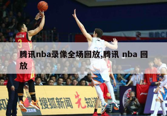 腾讯nba录像全场回放,腾讯 nba 回放