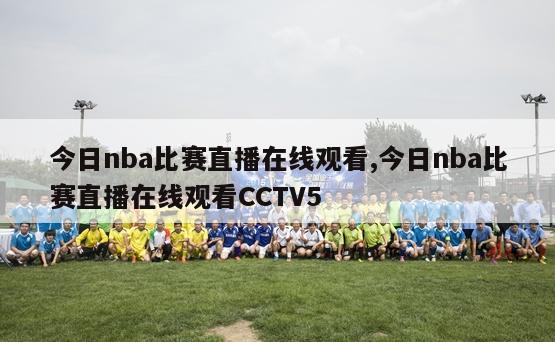 今日nba比赛直播在线观看,今日nba比赛直播在线观看CCTV5