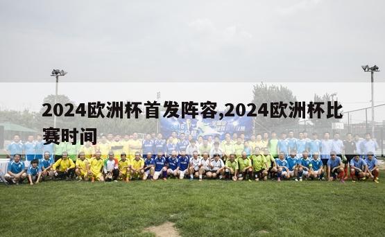 2024欧洲杯首发阵容,2024欧洲杯比赛时间