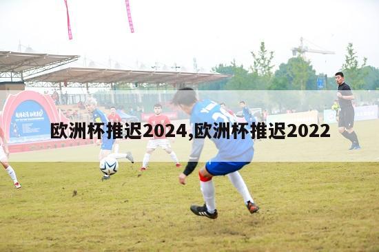 欧洲杯推迟2024,欧洲杯推迟2022