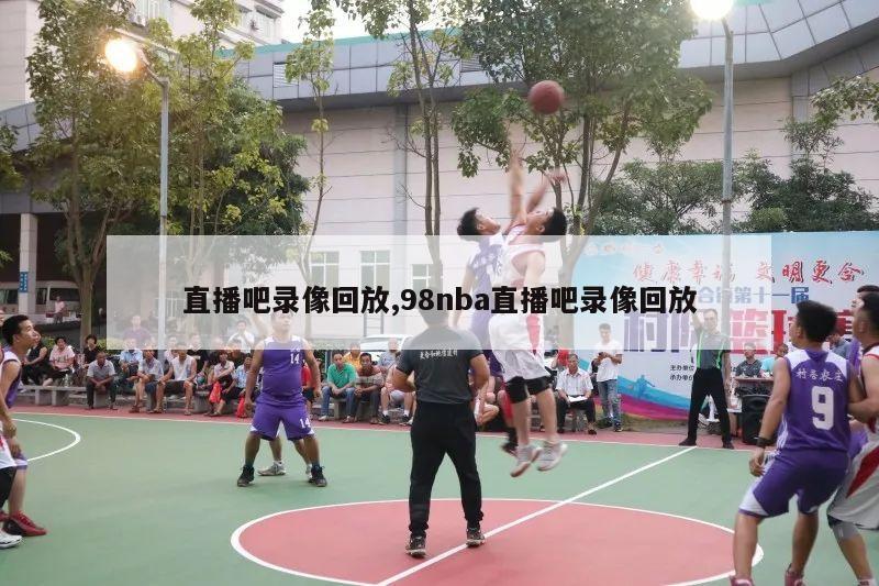 直播吧录像回放,98nba直播吧录像回放