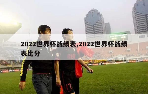 2022世界杯战绩表,2022世界杯战绩表比分