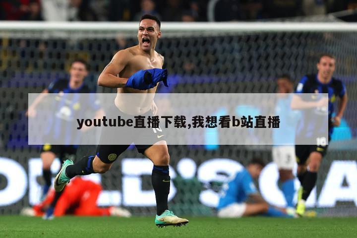 youtube直播下载,我想看b站直播