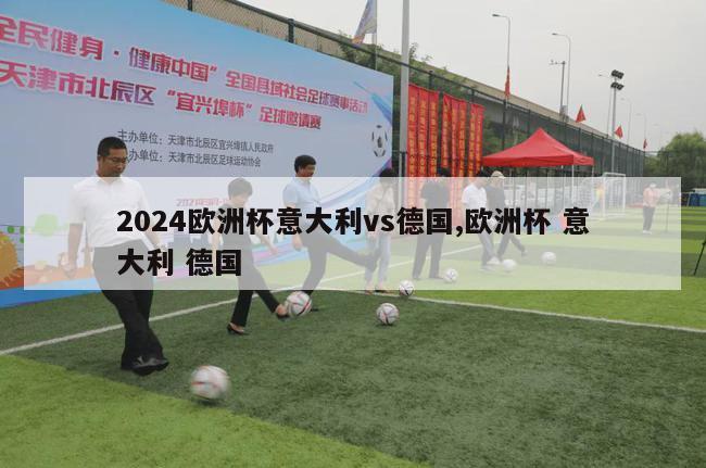 2024欧洲杯意大利vs德国,欧洲杯 意大利 德国