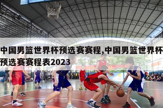 中国男篮世界杯预选赛赛程,中国男篮世界杯预选赛赛程表2023