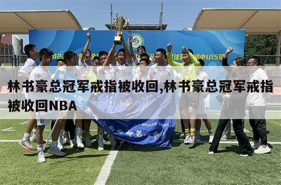 林书豪总冠军戒指被收回,林书豪总冠军戒指被收回NBA