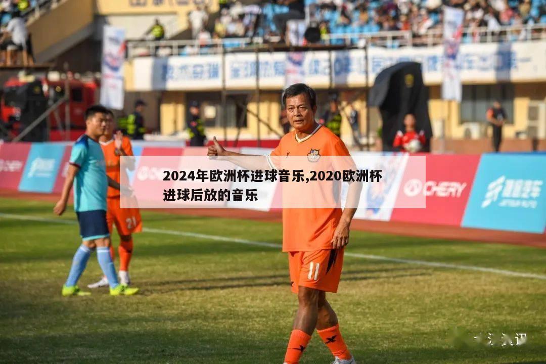 2024年欧洲杯进球音乐,2020欧洲杯进球后放的音乐