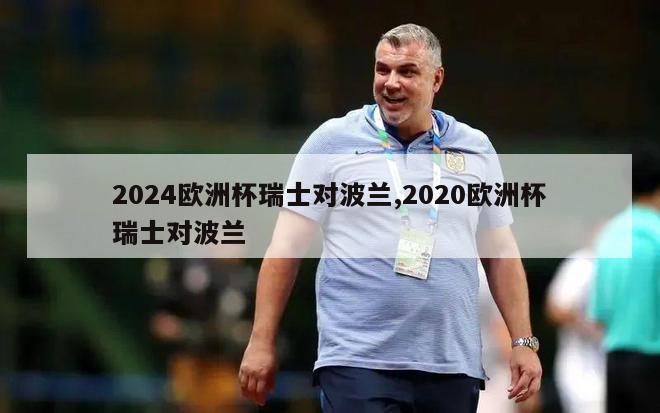 2024欧洲杯瑞士对波兰,2020欧洲杯瑞士对波兰