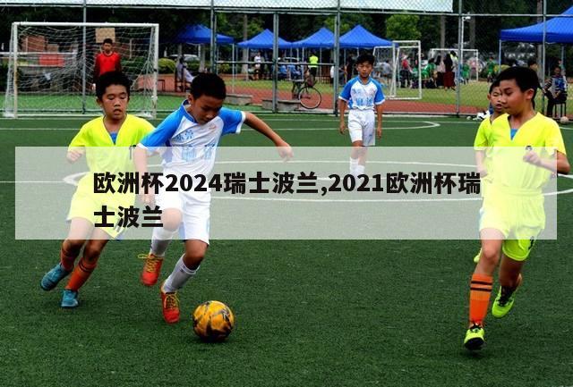 欧洲杯2024瑞士波兰,2021欧洲杯瑞士波兰