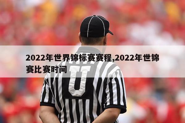 2022年世界锦标赛赛程,2022年世锦赛比赛时间