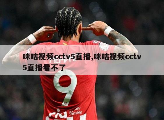 咪咕视频cctv5直播,咪咕视频cctv5直播看不了