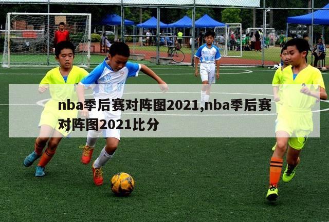 nba季后赛对阵图2021,nba季后赛对阵图2021比分