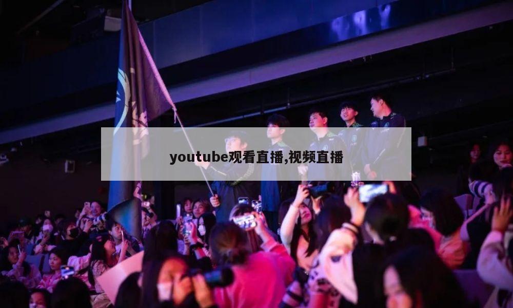 youtube观看直播,视频直播