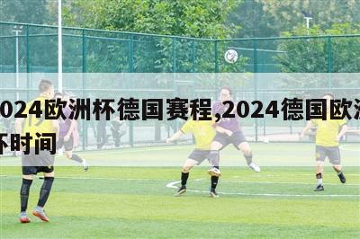 2024欧洲杯德国赛程,2024德国欧洲杯时间