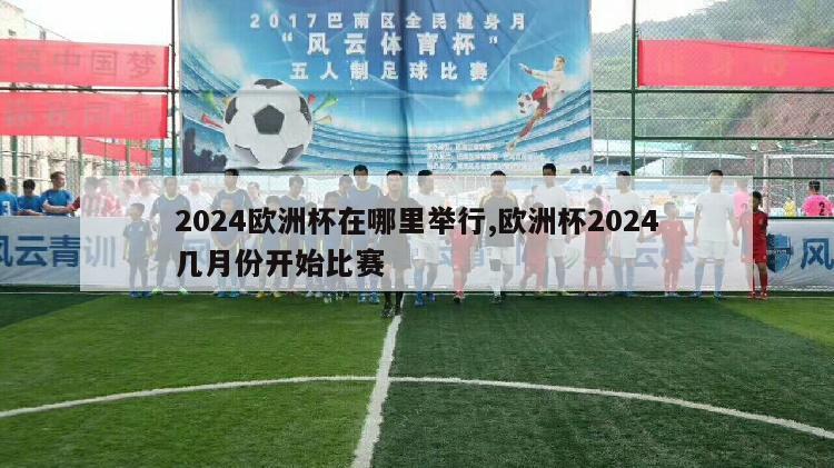 2024欧洲杯在哪里举行,欧洲杯2024几月份开始比赛