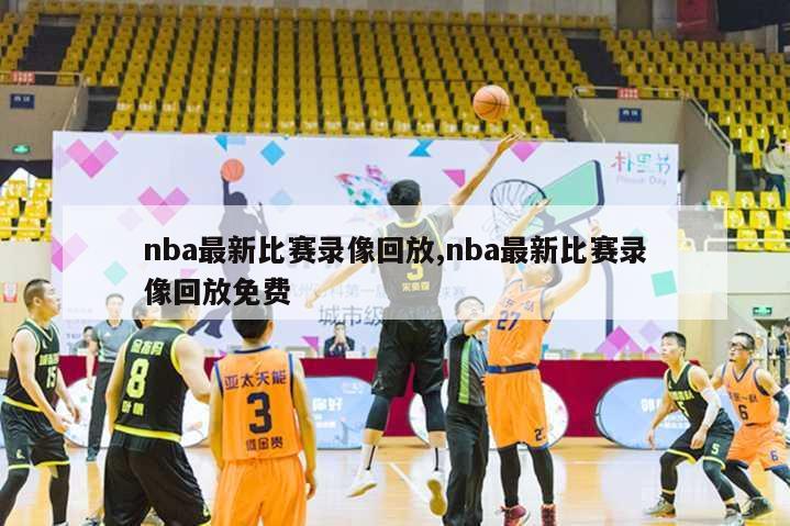 nba最新比赛录像回放,nba最新比赛录像回放免费