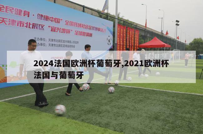 2024法国欧洲杯葡萄牙,2021欧洲杯法国与葡萄牙