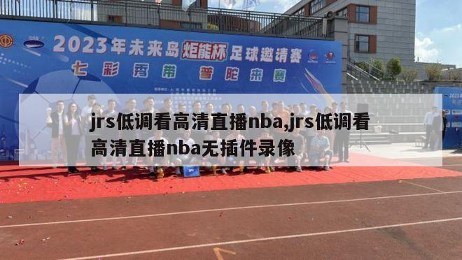 jrs低调看高清直播nba,jrs低调看高清直播nba无插件录像