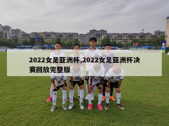 2022女足亚洲杯,2022女足亚洲杯决赛回放完整版