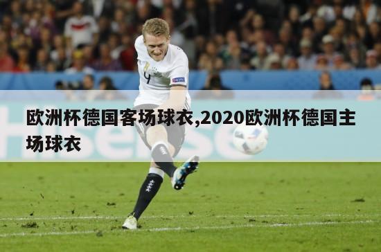 欧洲杯德国客场球衣,2020欧洲杯德国主场球衣