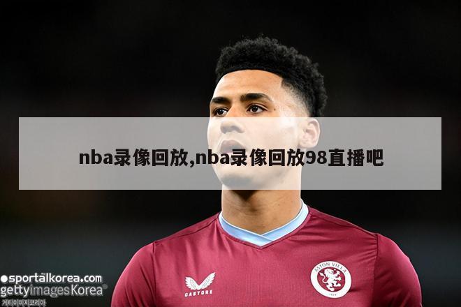 nba录像回放,nba录像回放98直播吧