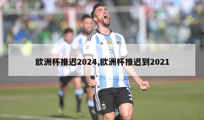 欧洲杯推迟2024,欧洲杯推迟到2021