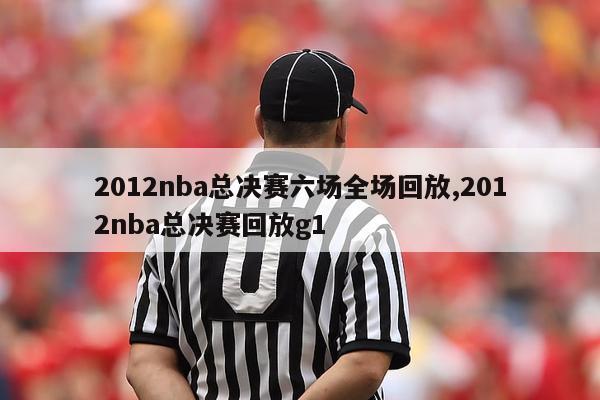 2012nba总决赛六场全场回放,2012nba总决赛回放g1