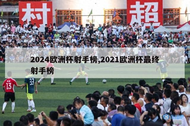 2024欧洲杯射手榜,2021欧洲杯最终射手榜