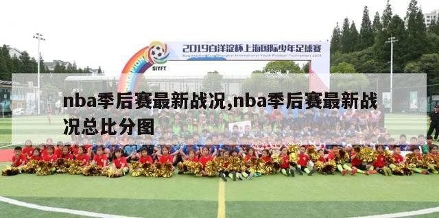 nba季后赛最新战况,nba季后赛最新战况总比分图